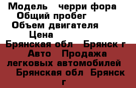  › Модель ­ черри фора › Общий пробег ­ 100 › Объем двигателя ­ 2 › Цена ­ 1 500 000 - Брянская обл., Брянск г. Авто » Продажа легковых автомобилей   . Брянская обл.,Брянск г.